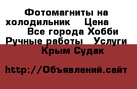 Фотомагниты на холодильник! › Цена ­ 1 000 - Все города Хобби. Ручные работы » Услуги   . Крым,Судак